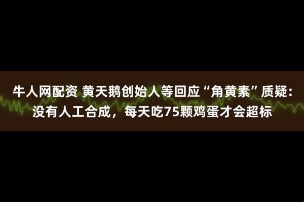 牛人网配资 黄天鹅创始人等回应“角黄素”质疑：没有人工合成，每天吃75颗鸡蛋才会超标