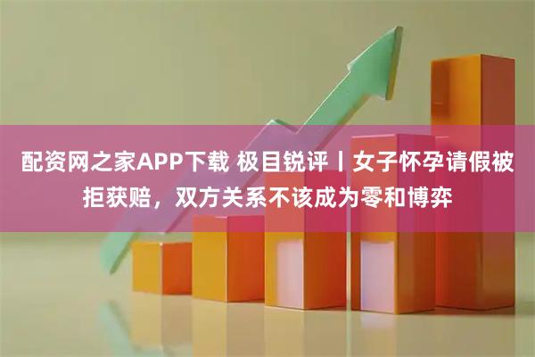 配资网之家APP下载 极目锐评丨女子怀孕请假被拒获赔，双方关系不该成为零和博弈