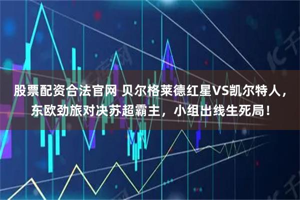 股票配资合法官网 贝尔格莱德红星VS凯尔特人，东欧劲旅对决苏超霸主，小组出线生死局！