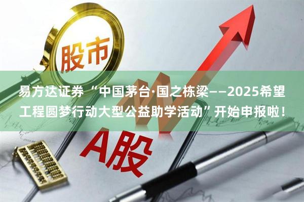 易方达证券 “中国茅台·国之栋梁——2025希望工程圆梦行动大型公益助学活动”开始申报啦！
