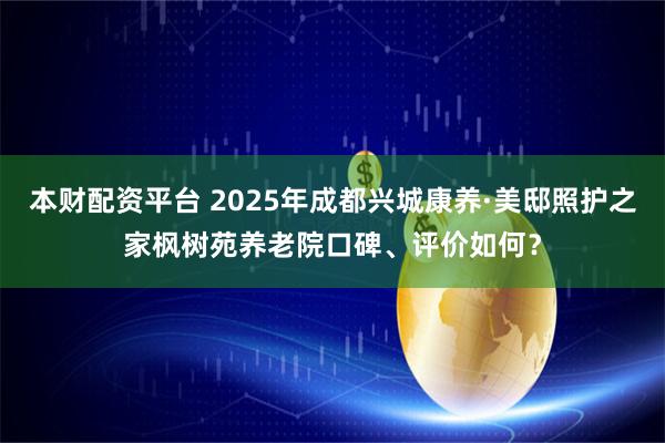 本财配资平台 2025年成都兴城康养·美邸照护之家枫树苑养老院口碑、评价如何？