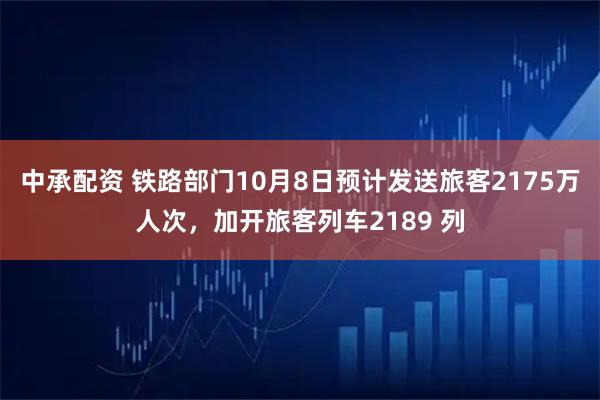 中承配资 铁路部门10月8日预计发送旅客2175万人次，加开旅客列车2189 列