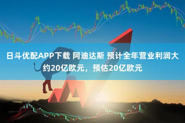 日斗优配APP下载 阿迪达斯 预计全年营业利润大约20亿欧元，预估20亿欧元