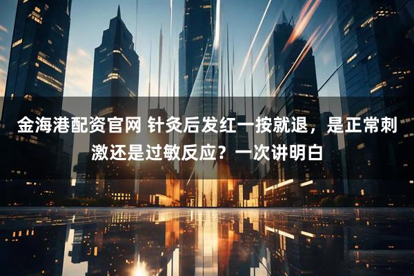 金海港配资官网 针灸后发红一按就退，是正常刺激还是过敏反应？一次讲明白