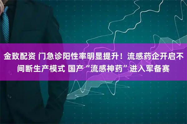 金致配资 门急诊阳性率明显提升！流感药企开启不间断生产模式 国产“流感神药”进入军备赛