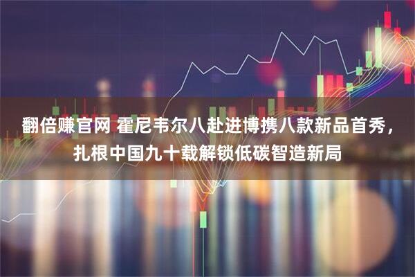 翻倍赚官网 霍尼韦尔八赴进博携八款新品首秀，扎根中国九十载解锁低碳智造新局