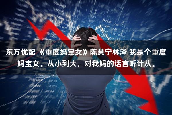 东方优配 《重度妈宝女》陈慧宁林泽 我是个重度妈宝女。从小到大，对我妈的话言听计从。