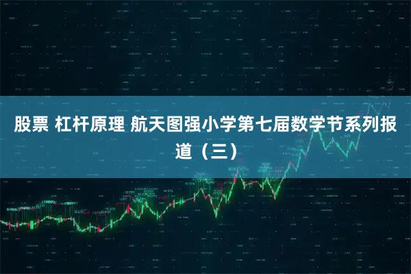 股票 杠杆原理 航天图强小学第七届数学节系列报道（三）