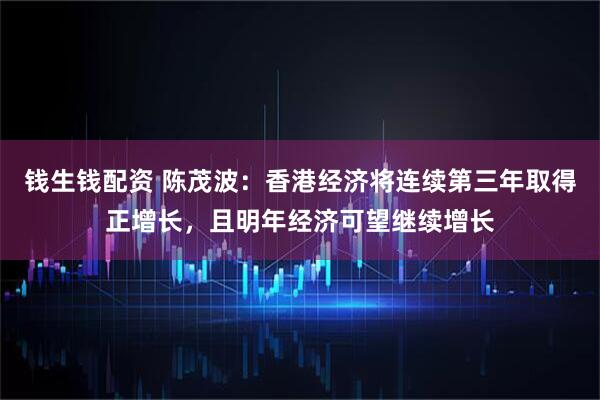 钱生钱配资 陈茂波：香港经济将连续第三年取得正增长，且明年经济可望继续增长