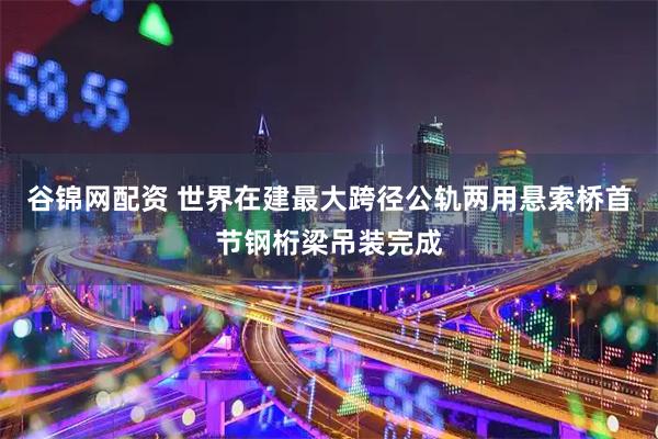 谷锦网配资 世界在建最大跨径公轨两用悬索桥首节钢桁梁吊装完成