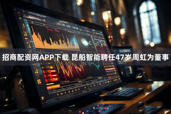 招商配资网APP下载 昆船智能聘任47岁周虹为董事