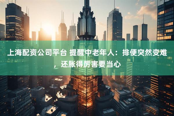 上海配资公司平台 提醒中老年人：排便突然变难，还胀得厉害要当心