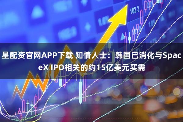 星配资官网APP下载 知情人士：韩国已消化与SpaceX IPO相关的约15亿美元买需