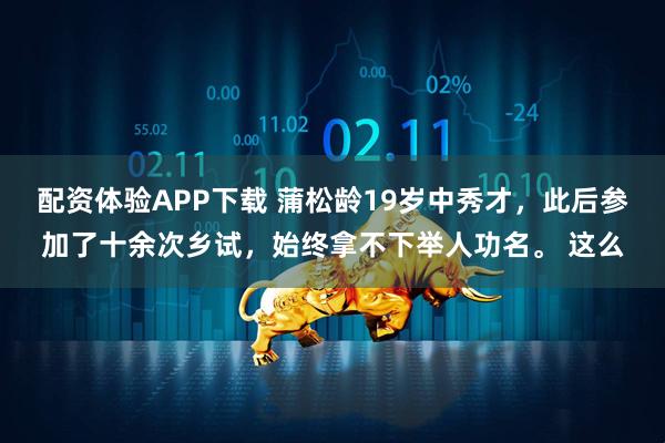 配资体验APP下载 蒲松龄19岁中秀才，此后参加了十余次乡试，始终拿不下举人功名。 这么