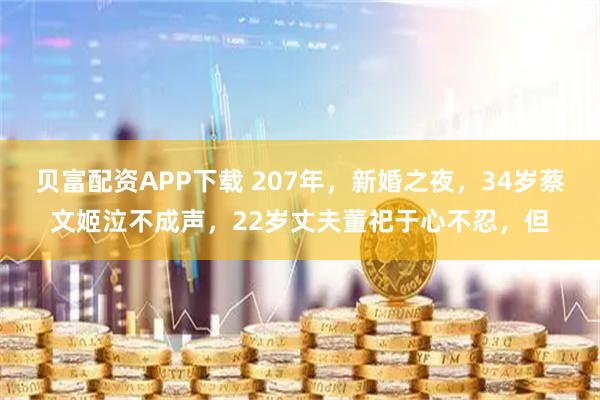 贝富配资APP下载 207年，新婚之夜，34岁蔡文姬泣不成声，22岁丈夫董祀于心不忍，但
