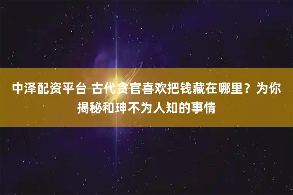 中泽配资平台 古代贪官喜欢把钱藏在哪里？为你揭秘和珅不为人知的事情